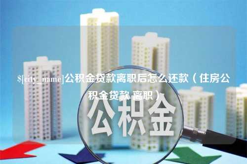 宣汉公积金贷款离职后怎么还款（住房公积金贷款 离职）