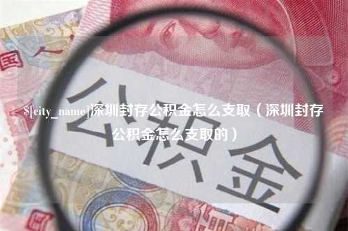 宣汉深圳封存公积金怎么支取（深圳封存公积金怎么支取的）