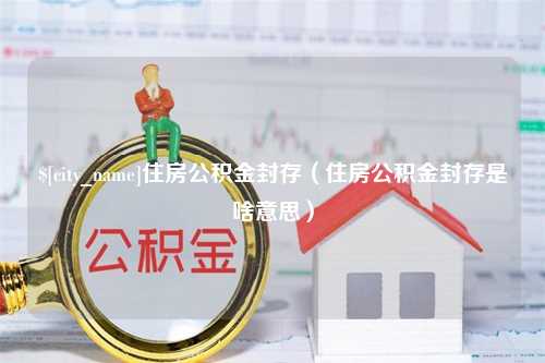 宣汉住房公积金封存（住房公积金封存是啥意思）