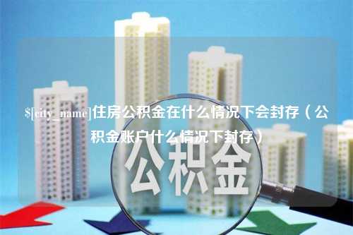 宣汉住房公积金在什么情况下会封存（公积金账户什么情况下封存）