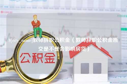 宣汉教师辞职公积金（教师辞职公积金断交是不是会影响房贷）