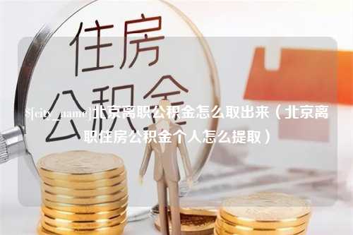 宣汉北京离职公积金怎么取出来（北京离职住房公积金个人怎么提取）