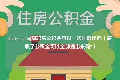 宣汉离职后公积金可以一次性取出吗（离职了公积金可以全部提出来吗?）